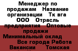 Менеджер по продажам › Название организации ­ Тк вга, ООО › Отрасль предприятия ­ Оптовые продажи › Минимальный оклад ­ 200 000 - Все города Работа » Вакансии   . Томская обл.,Кедровый г.